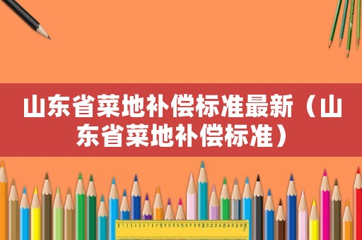 山東省菜地補償標準最新（山東省菜地補償標準）