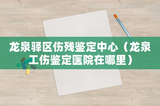 龍泉驛區傷殘鑒定中心（龍泉工傷鑒定醫院在哪里）
