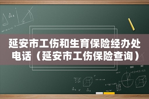 延安市工傷和生育保險經辦處電話（延安市工傷保險查詢）