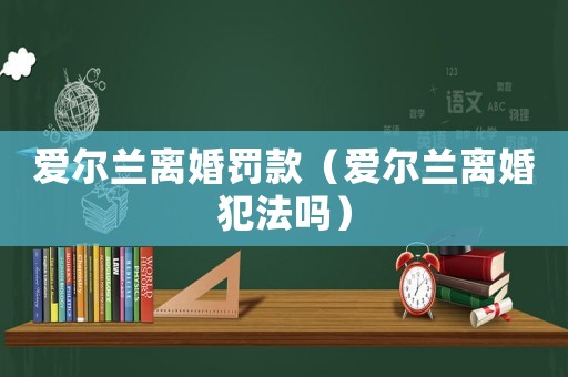 愛爾蘭離婚罰款（愛爾蘭離婚犯法嗎）