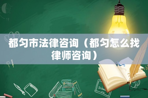 都勻市法律咨詢（都勻怎么找律師咨詢）