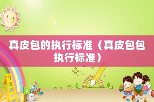 真皮包的執(zhí)行標(biāo)準(zhǔn)（真皮包包執(zhí)行標(biāo)準(zhǔn)）