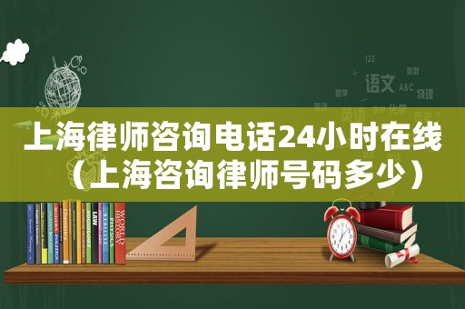 上海律師咨詢電話24小時在線（上海咨詢律師號碼多少）