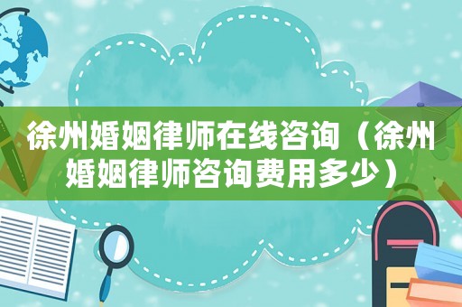 徐州婚姻律師在線咨詢（徐州婚姻律師咨詢費(fèi)用多少）
