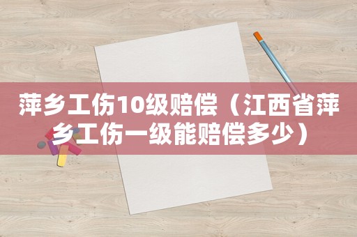 萍鄉工傷10級賠償（江西省萍鄉工傷一級能賠償多少）