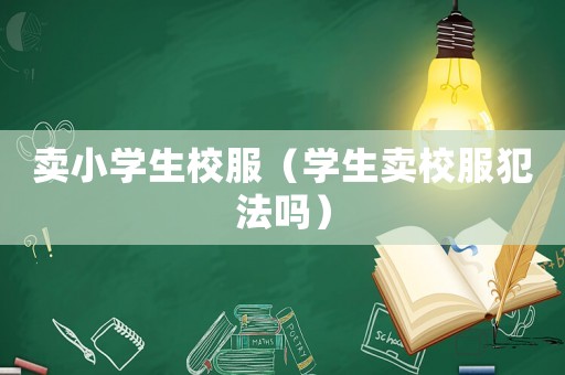 賣小學(xué)生校服（學(xué)生賣校服犯法嗎）