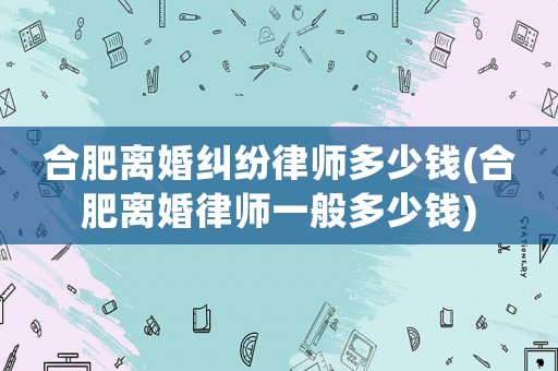 合肥離婚糾紛律師多少錢(合肥離婚律師一般多少錢)