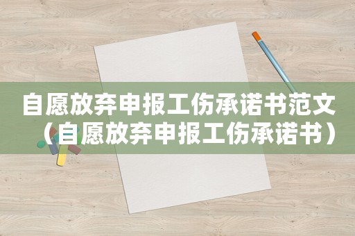 自愿放棄申報工傷承諾書范文（自愿放棄申報工傷承諾書）