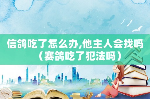 信鴿吃了怎么辦,他主人會找嗎（賽鴿吃了犯法嗎）
