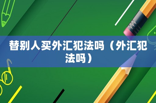 替別人買外匯犯法嗎（外匯犯法嗎）