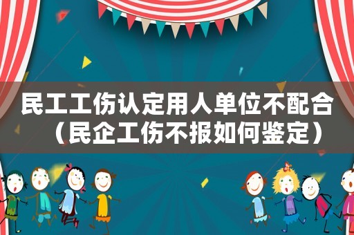 民工工傷認定用人單位不配合（民企工傷不報如何鑒定）