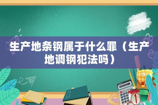 生產(chǎn)地條鋼屬于什么罪（生產(chǎn)地調(diào)鋼犯法嗎）