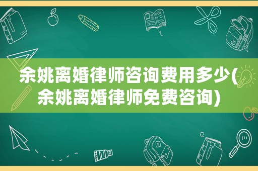 余姚離婚律師咨詢費用多少(余姚離婚律師免費咨詢)