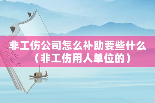 非工傷公司怎么補助要些什么（非工傷用人單位的）