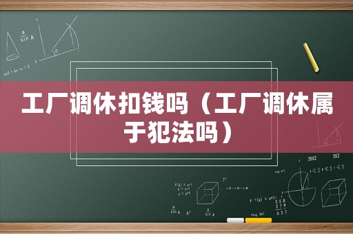 工廠調(diào)休扣錢嗎（工廠調(diào)休屬于犯法嗎）