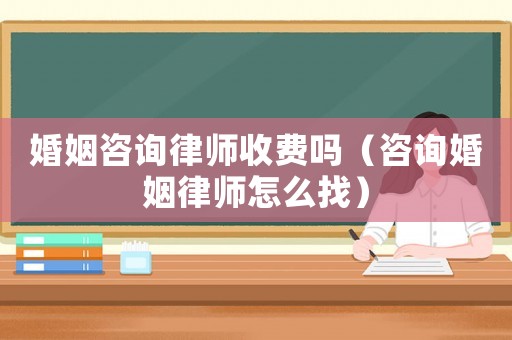 婚姻咨詢律師收費嗎（咨詢婚姻律師怎么找）