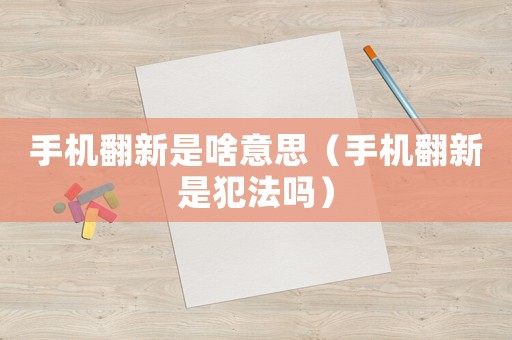 手機翻新是啥意思（手機翻新是犯法嗎）