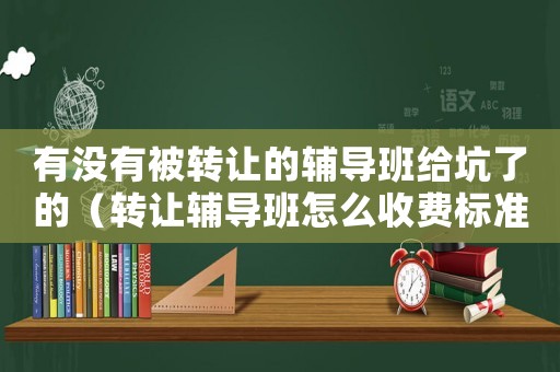 有沒有被轉讓的輔導班給坑了的（轉讓輔導班怎么收費標準）