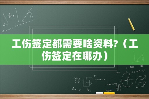 工傷簽定都需要啥資料?（工傷簽定在哪辦）
