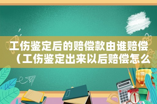 工傷鑒定后的賠償款由誰賠償（工傷鑒定出來以后賠償怎么）
