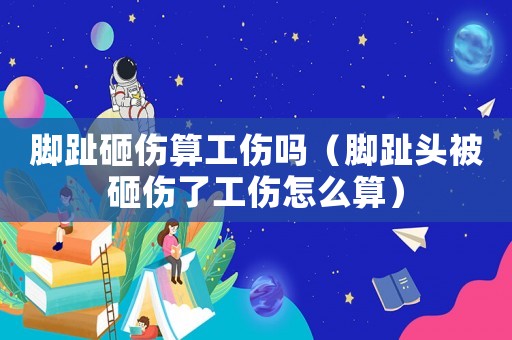 腳趾砸傷算工傷嗎（腳趾頭被砸傷了工傷怎么算）
