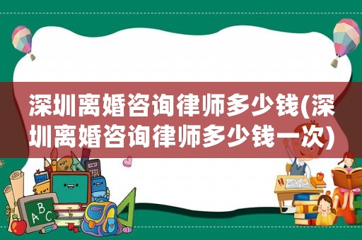 深圳離婚咨詢律師多少錢(深圳離婚咨詢律師多少錢一次)