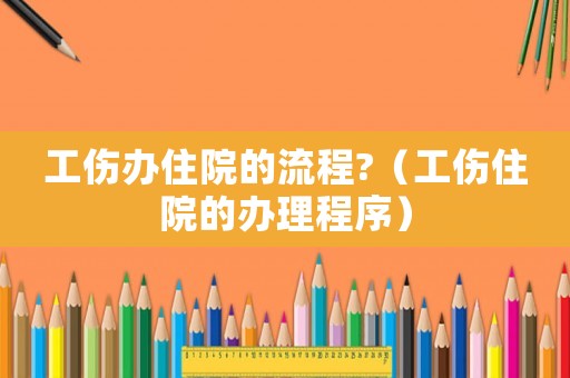 工傷辦住院的流程?（工傷住院的辦理程序）
