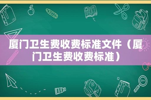 廈門衛生費收費標準文件（廈門衛生費收費標準）