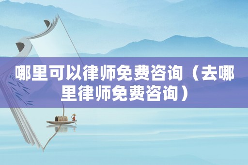 哪里可以律師免費咨詢（去哪里律師免費咨詢）