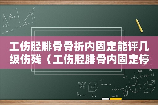 工傷脛腓骨骨折內固定能評幾級傷殘（工傷脛腓骨內固定停工留薪期）