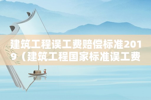 建筑工程誤工費賠償標準2019（建筑工程國家標準誤工費）
