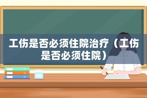 工傷是否必須住院治療（工傷是否必須住院）