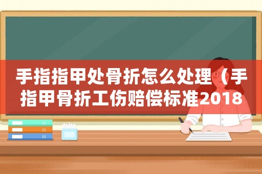 手指指甲處骨折怎么處理（手指甲骨折工傷賠償標準2018）