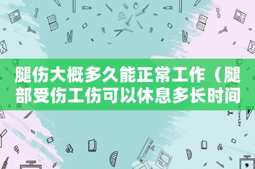 腿傷大概多久能正常工作（腿部受傷工傷可以休息多長時間）