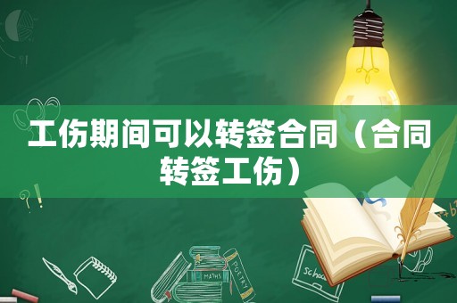 工傷期間可以轉(zhuǎn)簽合同（合同轉(zhuǎn)簽工傷）