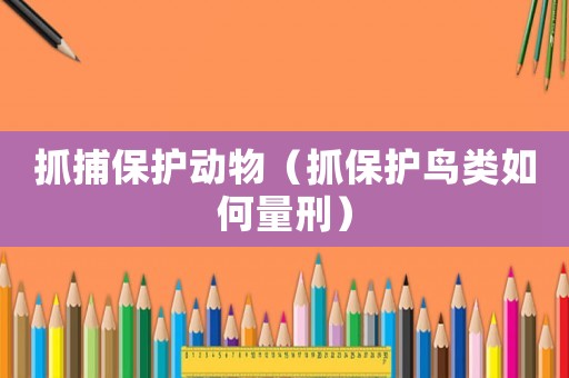 抓捕保護動物（抓保護鳥類如何量刑）