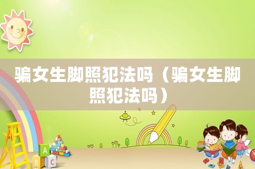 騙女生腳照犯法嗎（騙女生腳照犯法嗎）