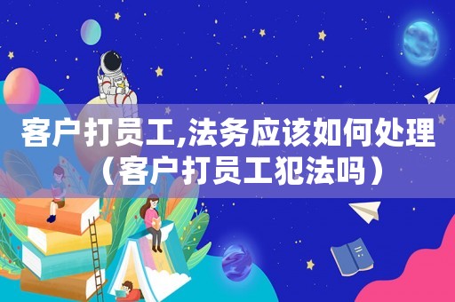 客戶打員工,法務(wù)應(yīng)該如何處理（客戶打員工犯法嗎）