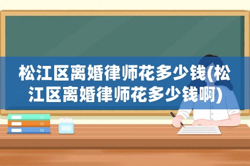 松江區離婚律師花多少錢(松江區離婚律師花多少錢啊)