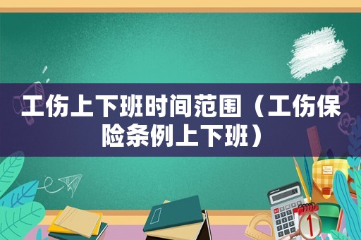 工傷上下班時間范圍（工傷保險條例上下班）