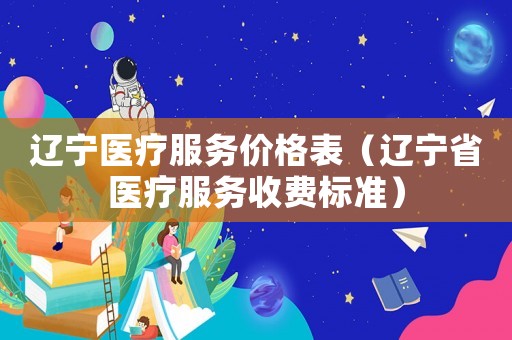遼寧醫療服務價格表（遼寧省醫療服務收費標準）