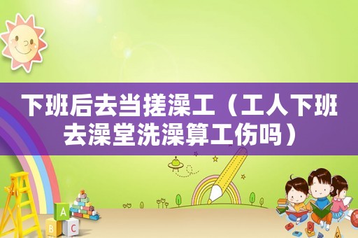 下班后去當搓澡工（工人下班去澡堂洗澡算工傷嗎）