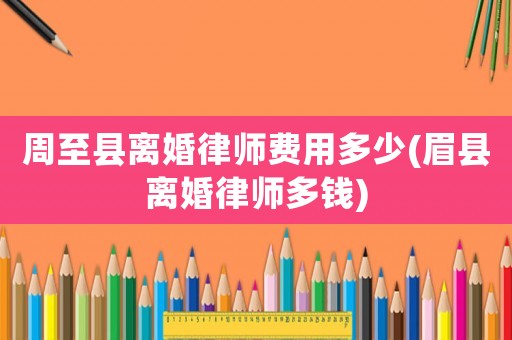 周至縣離婚律師費(fèi)用多少(眉縣離婚律師多錢)