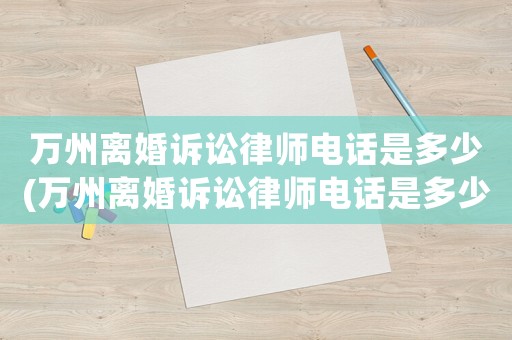 萬州離婚訴訟律師電話是多少(萬州離婚訴訟律師電話是多少號)