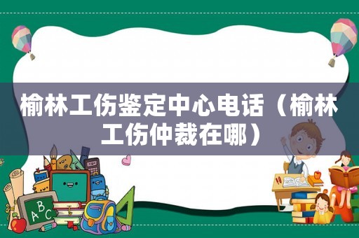 榆林工傷鑒定中心電話（榆林工傷仲裁在哪）