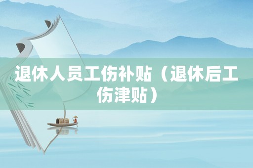 退休人員工傷補貼（退休后工傷津貼）
