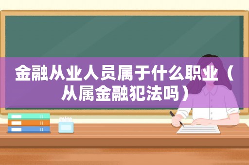 金融從業人員屬于什么職業（從屬金融犯法嗎）