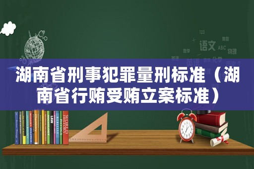 湖南省刑事犯罪量刑標(biāo)準(zhǔn)（湖南省行賄受賄立案標(biāo)準(zhǔn)）