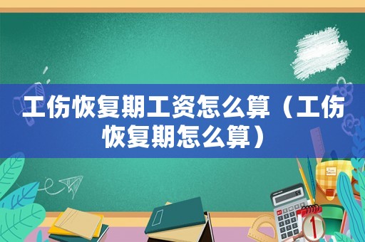 工傷恢復期工資怎么算（工傷恢復期怎么算）