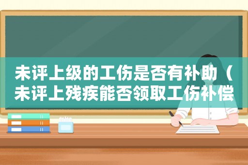 未評上級的工傷是否有補(bǔ)助（未評上殘疾能否領(lǐng)取工傷補(bǔ)償）